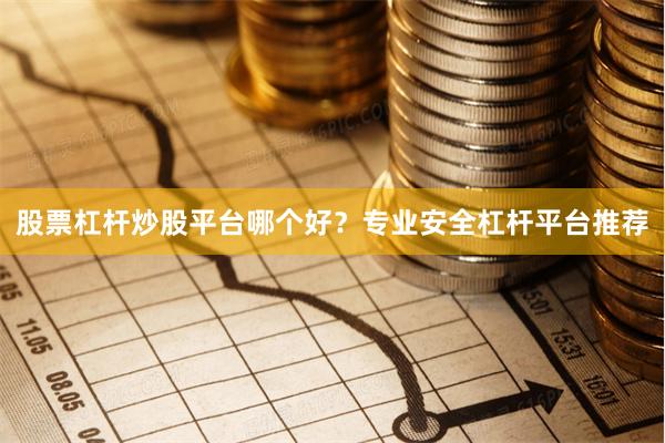 股票杠杆炒股平台哪个好？专业安全杠杆平台推荐