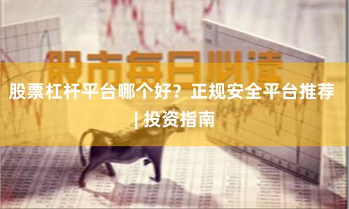 股票杠杆平台哪个好？正规安全平台推荐 | 投资指南