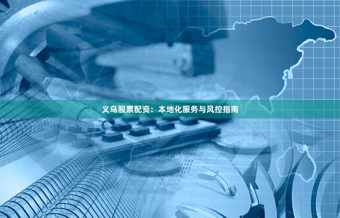 义乌股票配资:本地化服务与风控指南