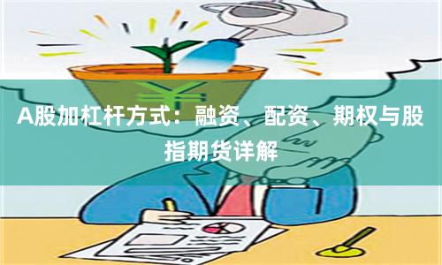 A股加杠杆方式：融资、配资、期权与股指期货详解