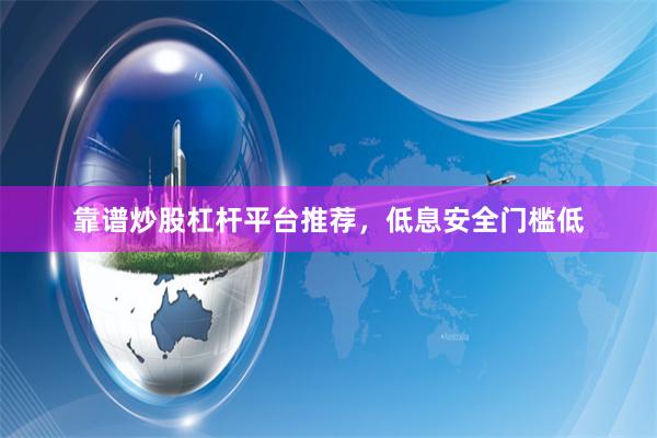 靠谱炒股杠杆平台推荐，低息安全门槛低