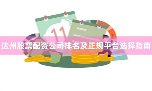 达州股票配资公司排名及正规平台选择指南