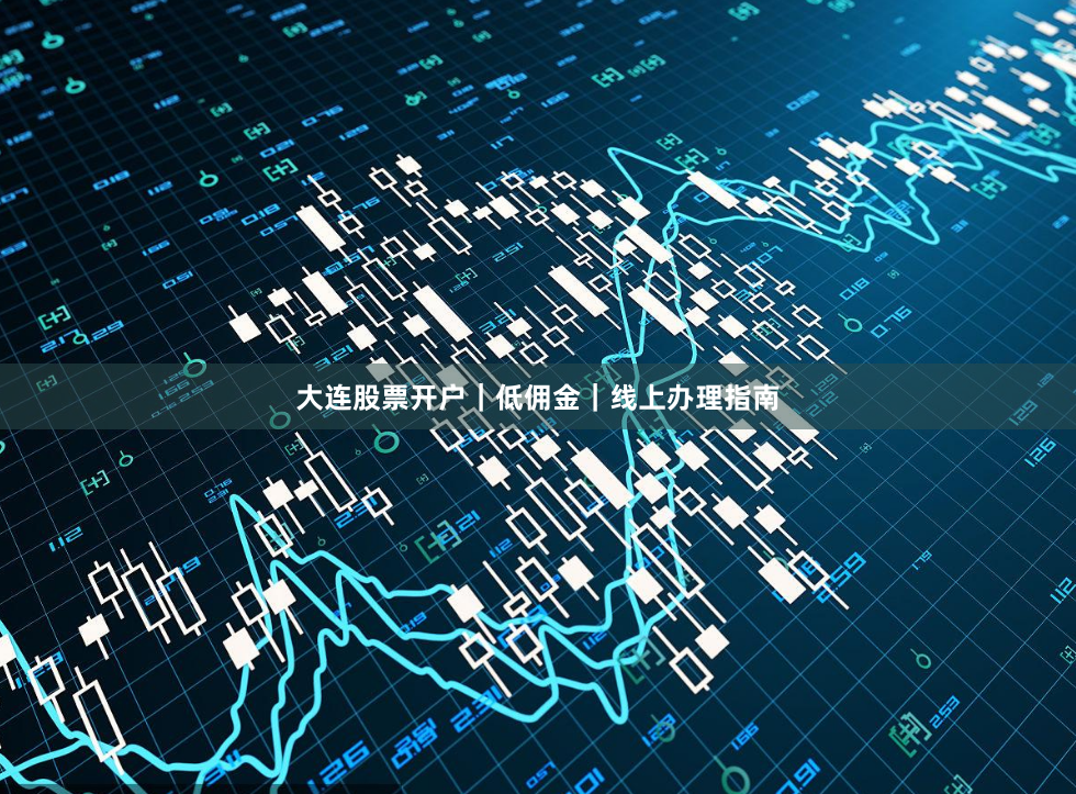 大连股票开户｜低佣金｜线上办理指南