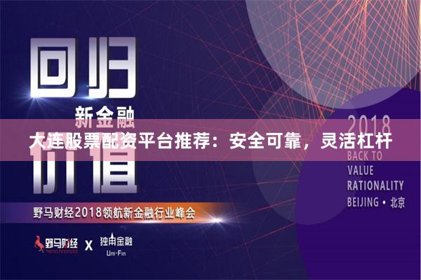 大连股票配资平台推荐：安全可靠，灵活杠杆