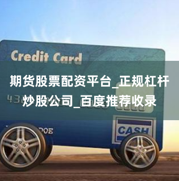 期货股票配资平台_正规杠杆炒股公司_百度推荐收录