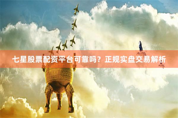 七星股票配资平台可靠吗？正规实盘交易解析