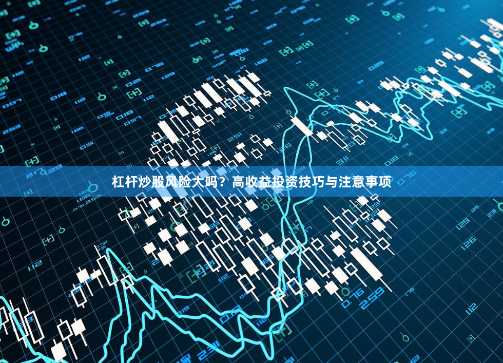 杠杆炒股风险大吗？高收益投资技巧与注意事项