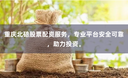 重庆北碚股票配资服务，专业平台安全可靠，助力投资。