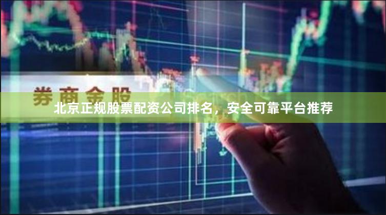 北京正规股票配资公司排名，安全可靠平台推荐