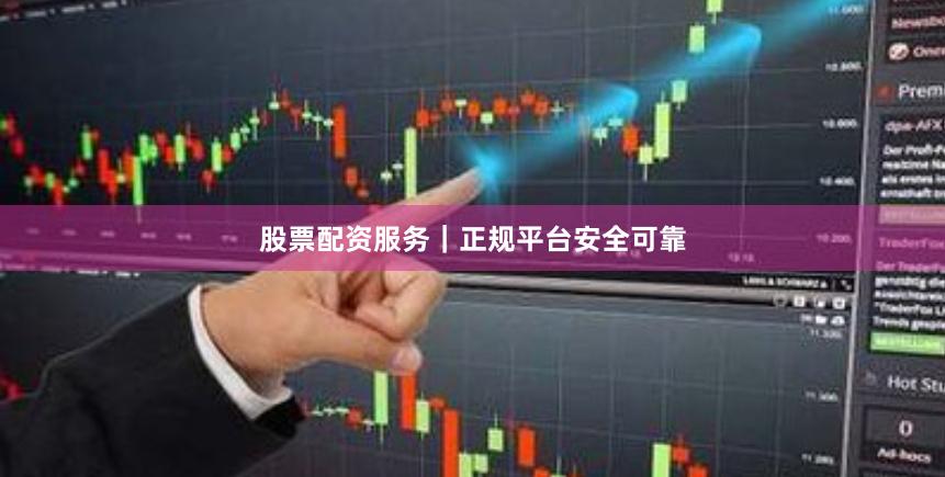 股票配资服务｜正规平台安全可靠