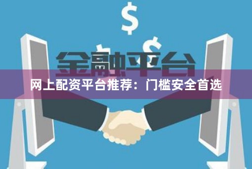 网上配资平台推荐：门槛安全首选