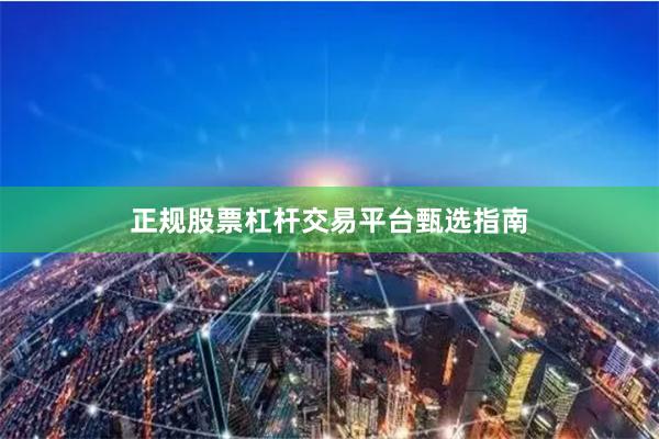 正规股票杠杆交易平台甄选指南