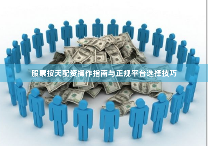 股票按天配资操作指南与正规平台选择技巧