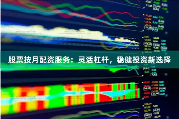 股票按月配资服务：灵活杠杆，稳健投资新选择