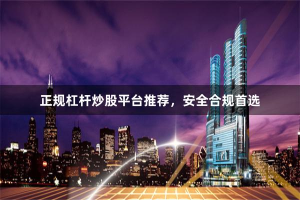 正规杠杆炒股平台推荐，安全合规首选