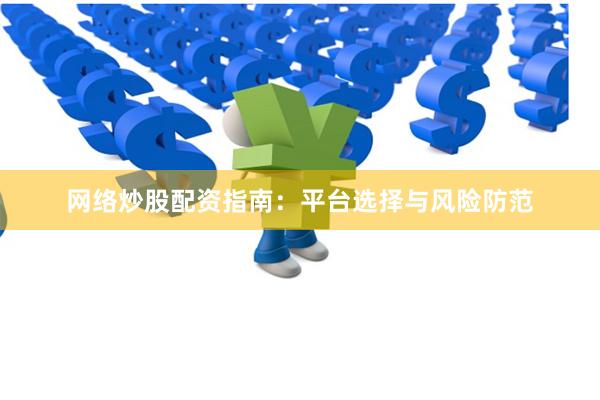 网络炒股配资指南：平台选择与风险防范