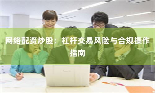 网络配资炒股：杠杆交易风险与合规操作指南